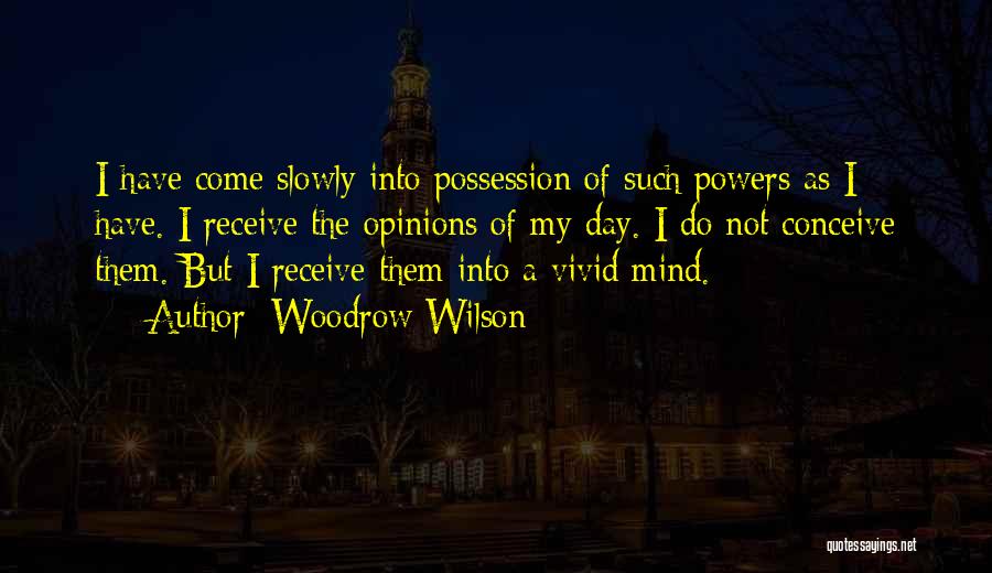 Woodrow Wilson Quotes: I Have Come Slowly Into Possession Of Such Powers As I Have. I Receive The Opinions Of My Day. I