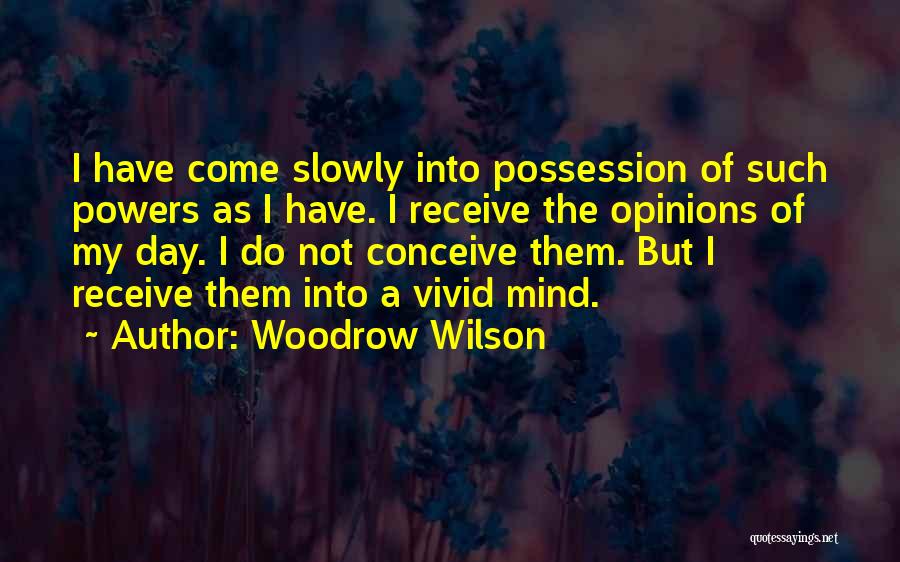 Woodrow Wilson Quotes: I Have Come Slowly Into Possession Of Such Powers As I Have. I Receive The Opinions Of My Day. I