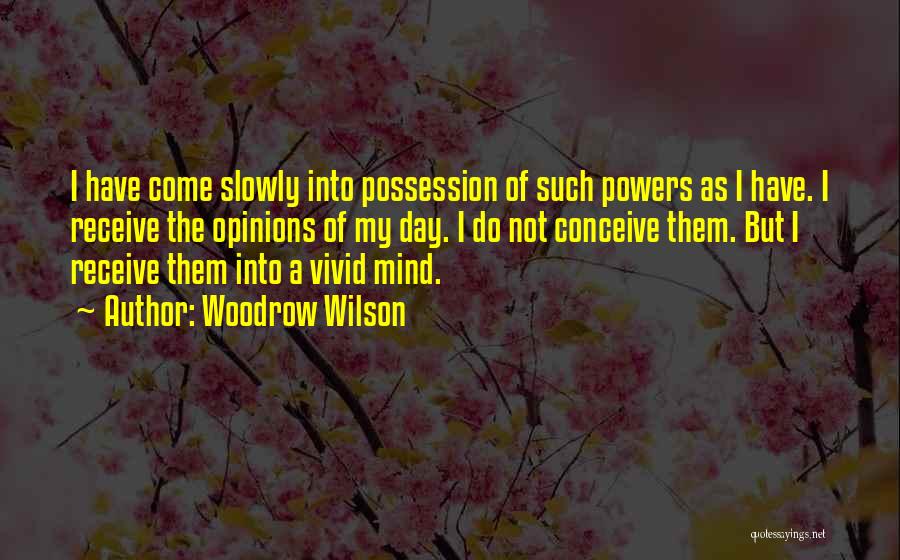 Woodrow Wilson Quotes: I Have Come Slowly Into Possession Of Such Powers As I Have. I Receive The Opinions Of My Day. I