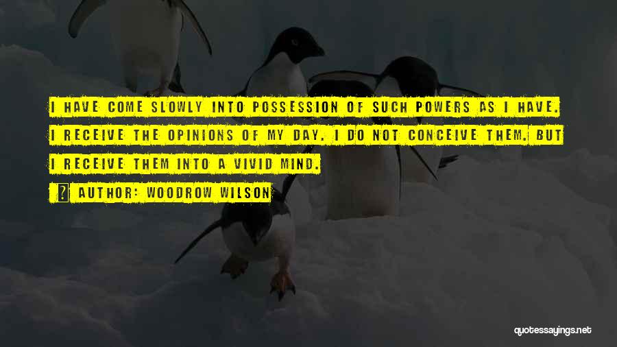 Woodrow Wilson Quotes: I Have Come Slowly Into Possession Of Such Powers As I Have. I Receive The Opinions Of My Day. I