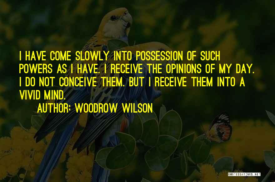 Woodrow Wilson Quotes: I Have Come Slowly Into Possession Of Such Powers As I Have. I Receive The Opinions Of My Day. I