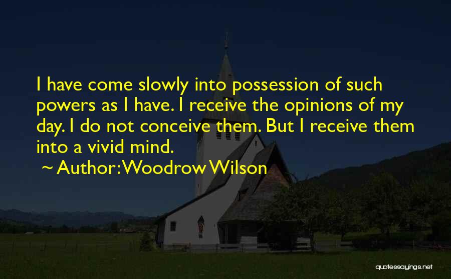 Woodrow Wilson Quotes: I Have Come Slowly Into Possession Of Such Powers As I Have. I Receive The Opinions Of My Day. I