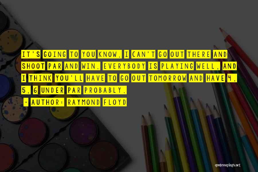 Raymond Floyd Quotes: It's Going To You Know, I Can't Go Out There And Shoot Par And Win. Everybody Is Playing Well, And