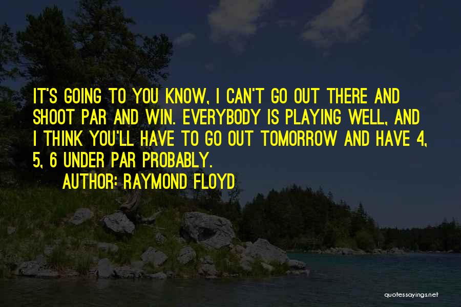 Raymond Floyd Quotes: It's Going To You Know, I Can't Go Out There And Shoot Par And Win. Everybody Is Playing Well, And