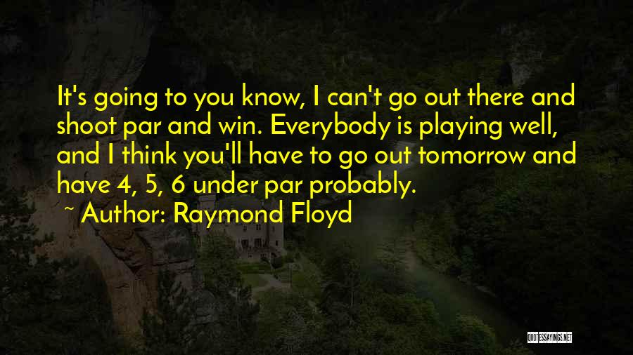 Raymond Floyd Quotes: It's Going To You Know, I Can't Go Out There And Shoot Par And Win. Everybody Is Playing Well, And