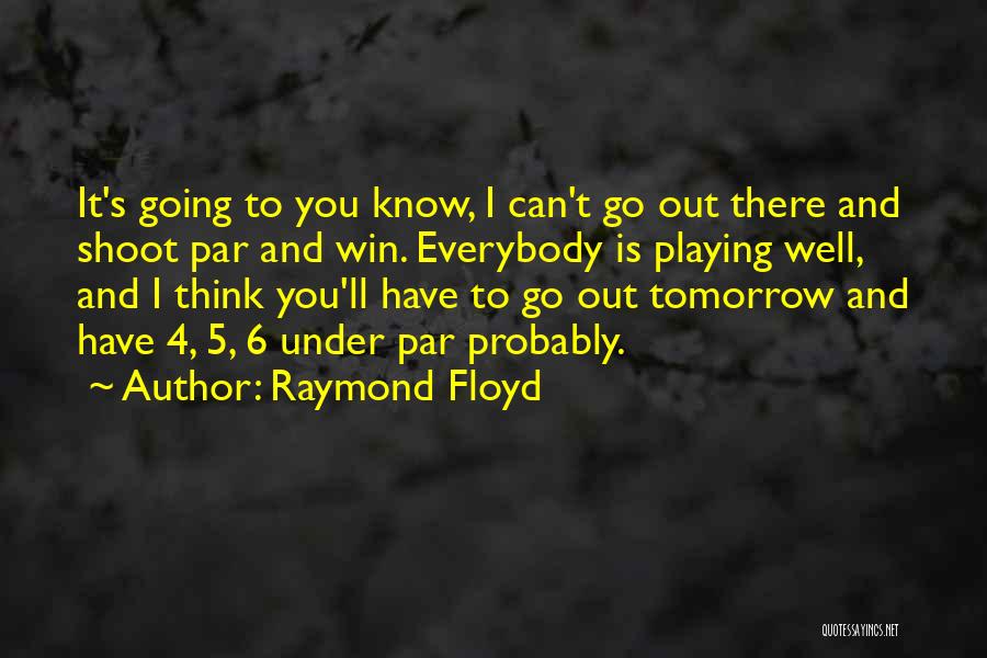 Raymond Floyd Quotes: It's Going To You Know, I Can't Go Out There And Shoot Par And Win. Everybody Is Playing Well, And