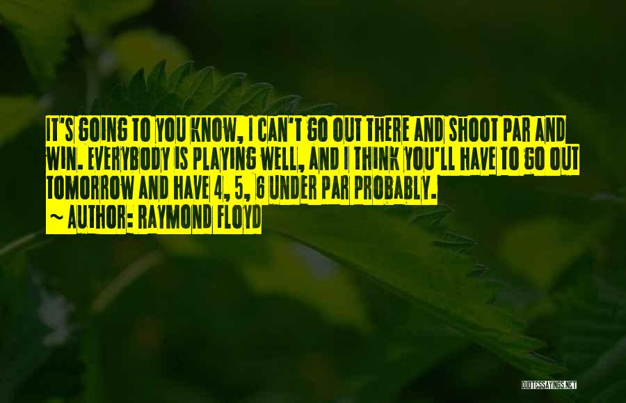 Raymond Floyd Quotes: It's Going To You Know, I Can't Go Out There And Shoot Par And Win. Everybody Is Playing Well, And