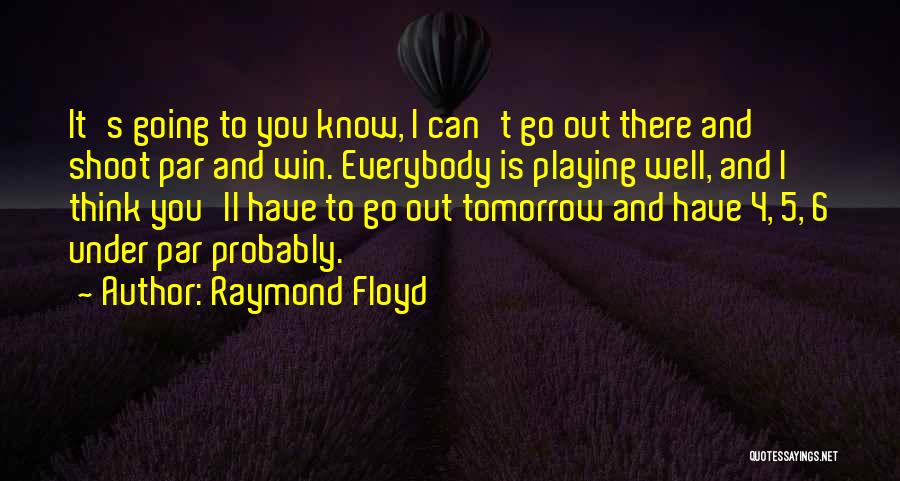 Raymond Floyd Quotes: It's Going To You Know, I Can't Go Out There And Shoot Par And Win. Everybody Is Playing Well, And