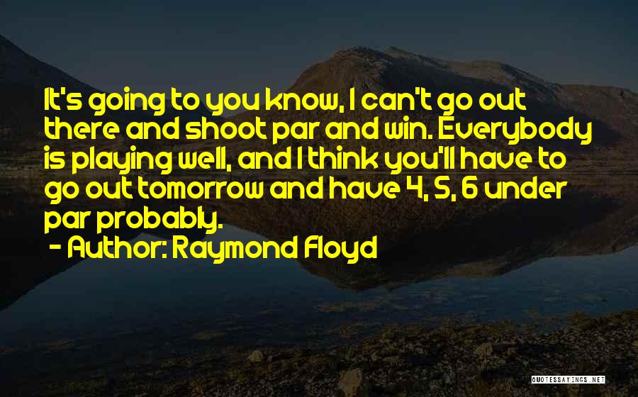 Raymond Floyd Quotes: It's Going To You Know, I Can't Go Out There And Shoot Par And Win. Everybody Is Playing Well, And