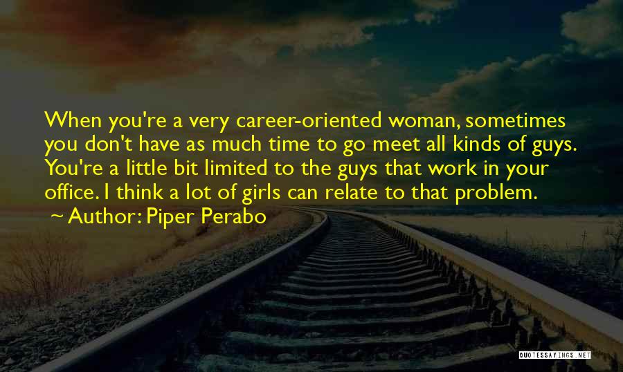 Piper Perabo Quotes: When You're A Very Career-oriented Woman, Sometimes You Don't Have As Much Time To Go Meet All Kinds Of Guys.