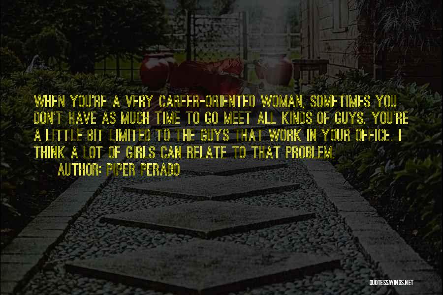 Piper Perabo Quotes: When You're A Very Career-oriented Woman, Sometimes You Don't Have As Much Time To Go Meet All Kinds Of Guys.