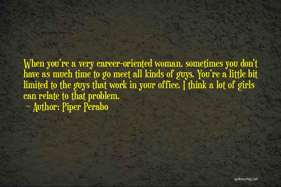 Piper Perabo Quotes: When You're A Very Career-oriented Woman, Sometimes You Don't Have As Much Time To Go Meet All Kinds Of Guys.