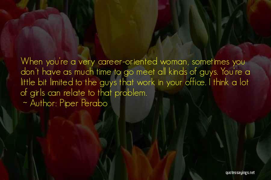 Piper Perabo Quotes: When You're A Very Career-oriented Woman, Sometimes You Don't Have As Much Time To Go Meet All Kinds Of Guys.