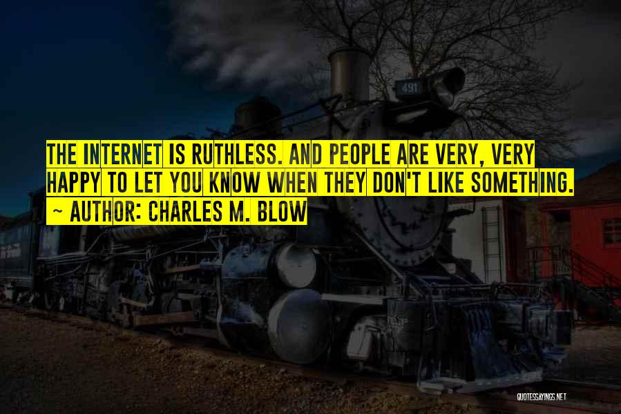 Charles M. Blow Quotes: The Internet Is Ruthless. And People Are Very, Very Happy To Let You Know When They Don't Like Something.
