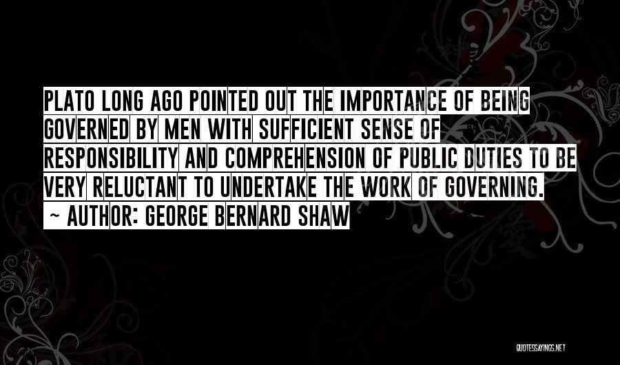 George Bernard Shaw Quotes: Plato Long Ago Pointed Out The Importance Of Being Governed By Men With Sufficient Sense Of Responsibility And Comprehension Of