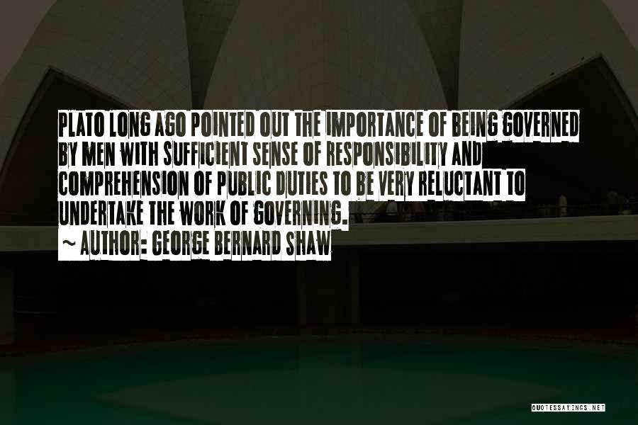 George Bernard Shaw Quotes: Plato Long Ago Pointed Out The Importance Of Being Governed By Men With Sufficient Sense Of Responsibility And Comprehension Of