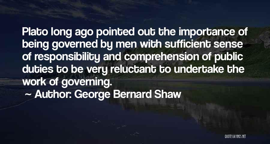 George Bernard Shaw Quotes: Plato Long Ago Pointed Out The Importance Of Being Governed By Men With Sufficient Sense Of Responsibility And Comprehension Of