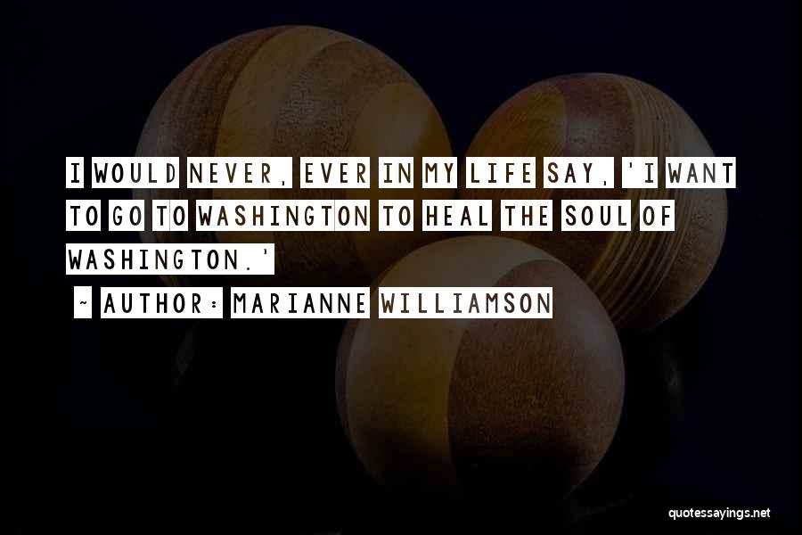 Marianne Williamson Quotes: I Would Never, Ever In My Life Say, 'i Want To Go To Washington To Heal The Soul Of Washington.'