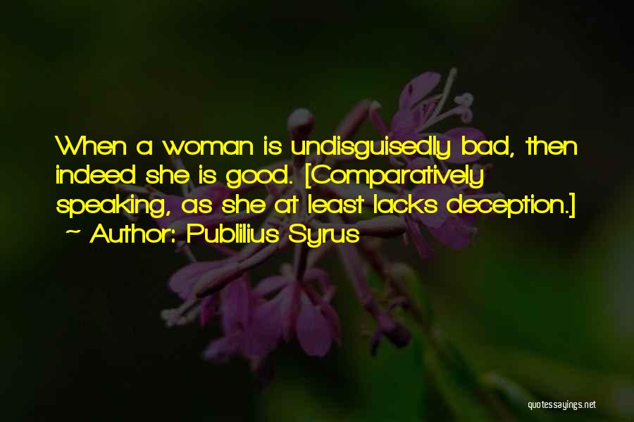 Publilius Syrus Quotes: When A Woman Is Undisguisedly Bad, Then Indeed She Is Good. [comparatively Speaking, As She At Least Lacks Deception.]