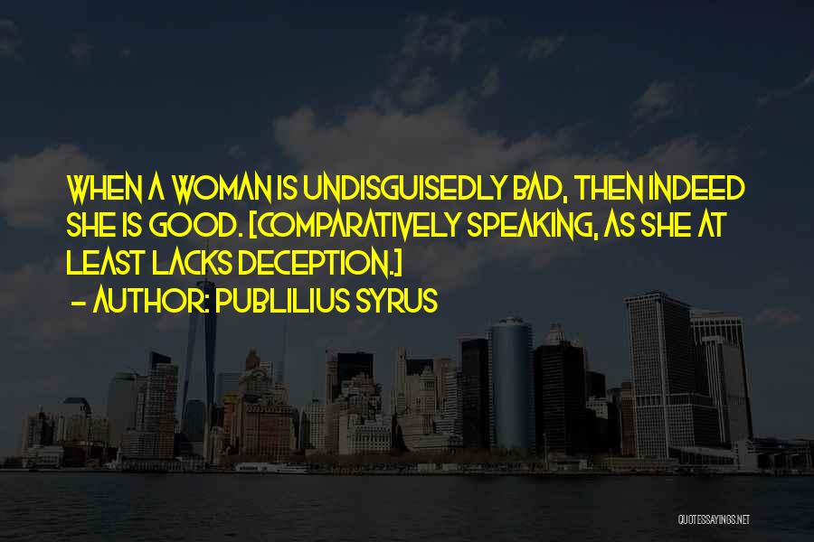 Publilius Syrus Quotes: When A Woman Is Undisguisedly Bad, Then Indeed She Is Good. [comparatively Speaking, As She At Least Lacks Deception.]