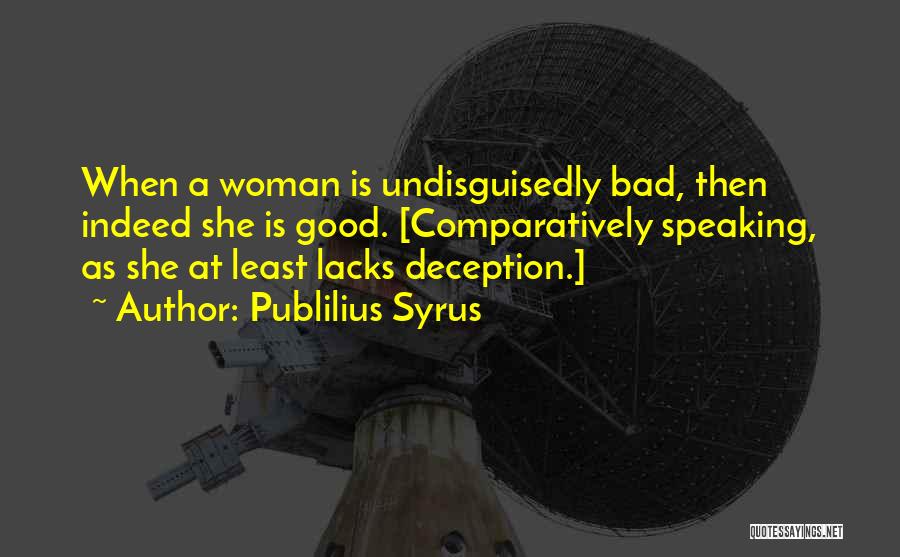 Publilius Syrus Quotes: When A Woman Is Undisguisedly Bad, Then Indeed She Is Good. [comparatively Speaking, As She At Least Lacks Deception.]