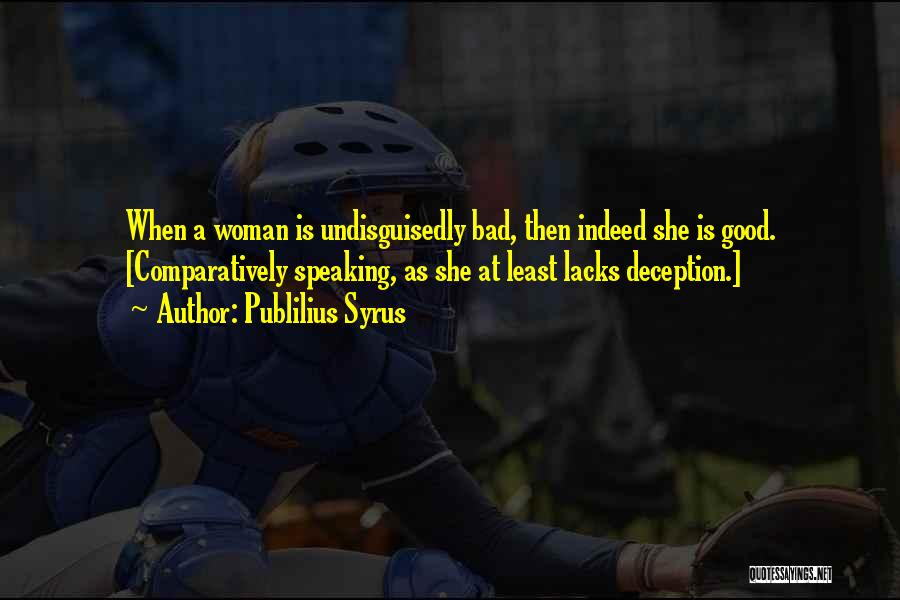 Publilius Syrus Quotes: When A Woman Is Undisguisedly Bad, Then Indeed She Is Good. [comparatively Speaking, As She At Least Lacks Deception.]