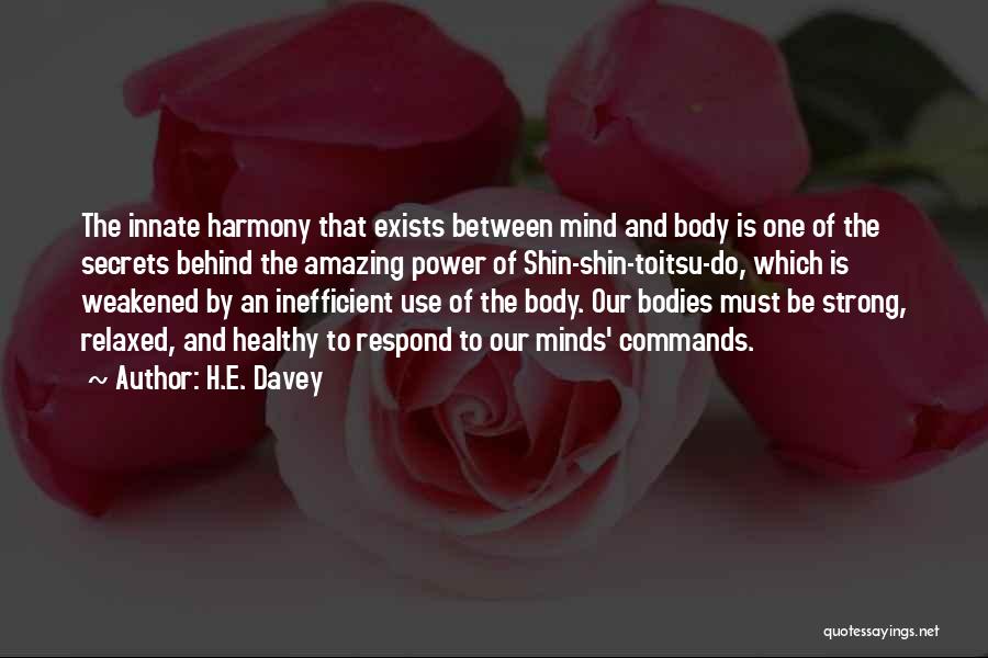 H.E. Davey Quotes: The Innate Harmony That Exists Between Mind And Body Is One Of The Secrets Behind The Amazing Power Of Shin-shin-toitsu-do,