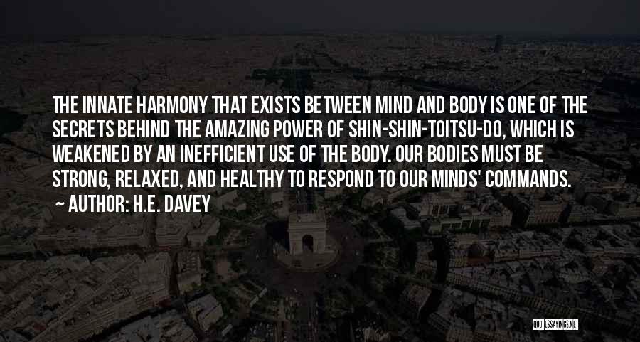 H.E. Davey Quotes: The Innate Harmony That Exists Between Mind And Body Is One Of The Secrets Behind The Amazing Power Of Shin-shin-toitsu-do,