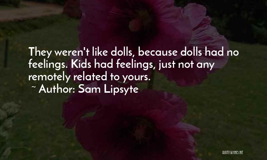 Sam Lipsyte Quotes: They Weren't Like Dolls, Because Dolls Had No Feelings. Kids Had Feelings, Just Not Any Remotely Related To Yours.