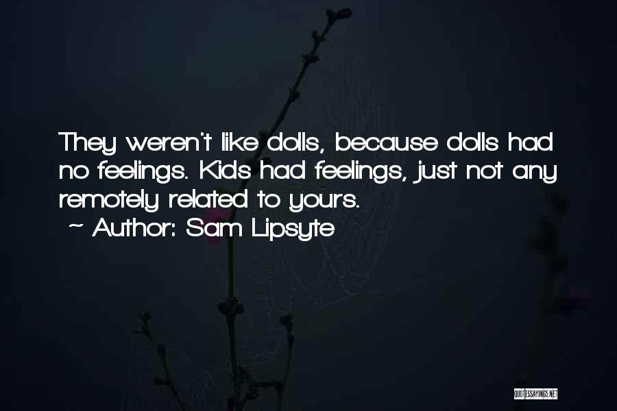 Sam Lipsyte Quotes: They Weren't Like Dolls, Because Dolls Had No Feelings. Kids Had Feelings, Just Not Any Remotely Related To Yours.