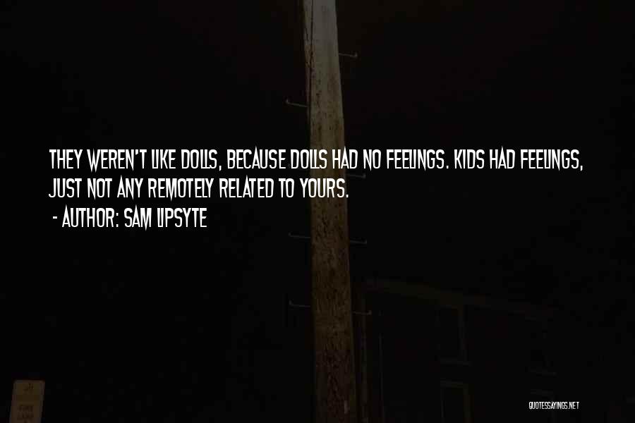 Sam Lipsyte Quotes: They Weren't Like Dolls, Because Dolls Had No Feelings. Kids Had Feelings, Just Not Any Remotely Related To Yours.