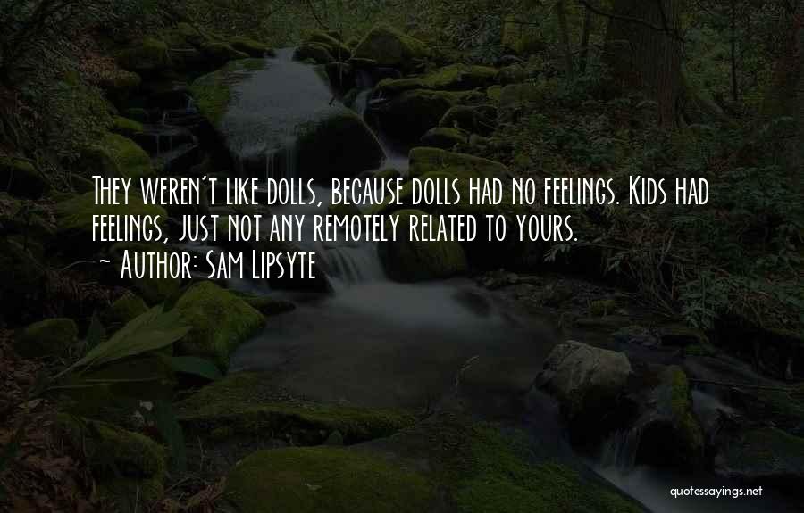 Sam Lipsyte Quotes: They Weren't Like Dolls, Because Dolls Had No Feelings. Kids Had Feelings, Just Not Any Remotely Related To Yours.
