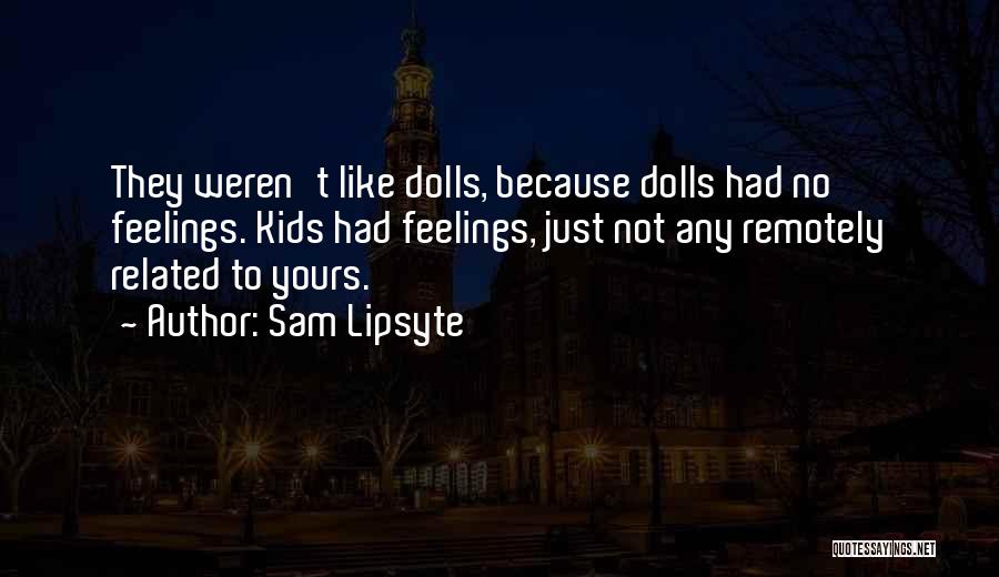 Sam Lipsyte Quotes: They Weren't Like Dolls, Because Dolls Had No Feelings. Kids Had Feelings, Just Not Any Remotely Related To Yours.