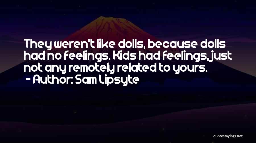 Sam Lipsyte Quotes: They Weren't Like Dolls, Because Dolls Had No Feelings. Kids Had Feelings, Just Not Any Remotely Related To Yours.