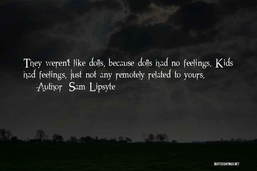 Sam Lipsyte Quotes: They Weren't Like Dolls, Because Dolls Had No Feelings. Kids Had Feelings, Just Not Any Remotely Related To Yours.
