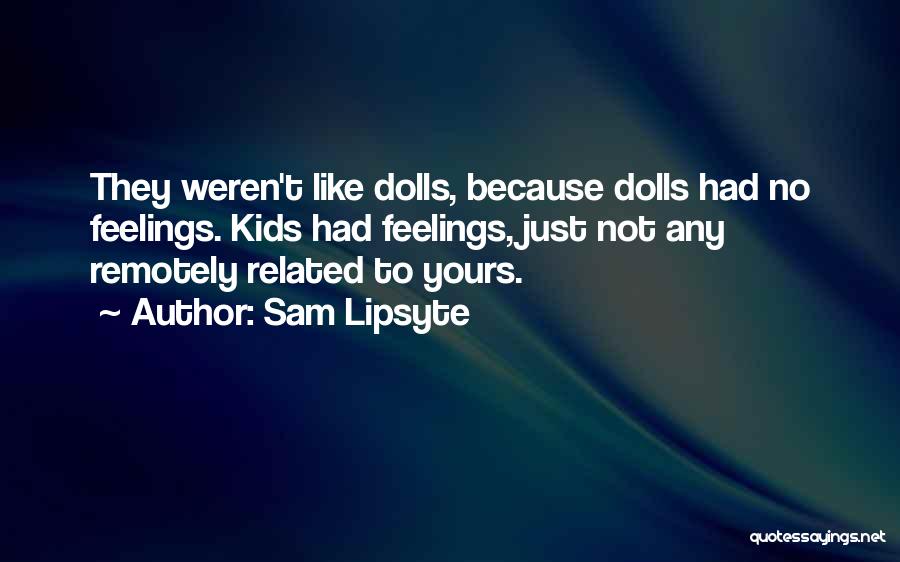 Sam Lipsyte Quotes: They Weren't Like Dolls, Because Dolls Had No Feelings. Kids Had Feelings, Just Not Any Remotely Related To Yours.