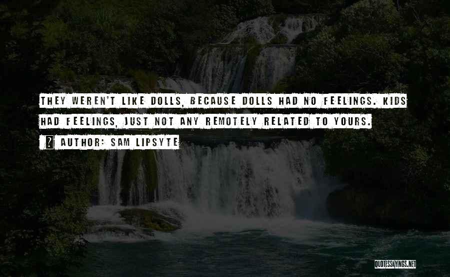 Sam Lipsyte Quotes: They Weren't Like Dolls, Because Dolls Had No Feelings. Kids Had Feelings, Just Not Any Remotely Related To Yours.