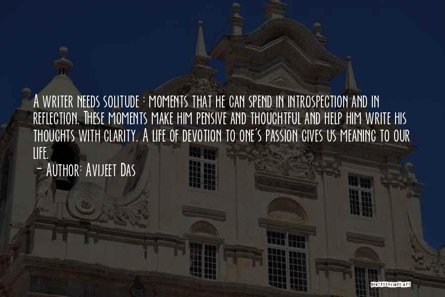 Avijeet Das Quotes: A Writer Needs Solitude : Moments That He Can Spend In Introspection And In Reflection. These Moments Make Him Pensive