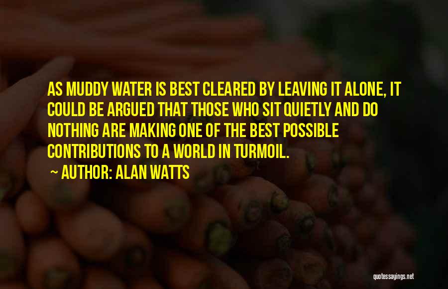 Alan Watts Quotes: As Muddy Water Is Best Cleared By Leaving It Alone, It Could Be Argued That Those Who Sit Quietly And
