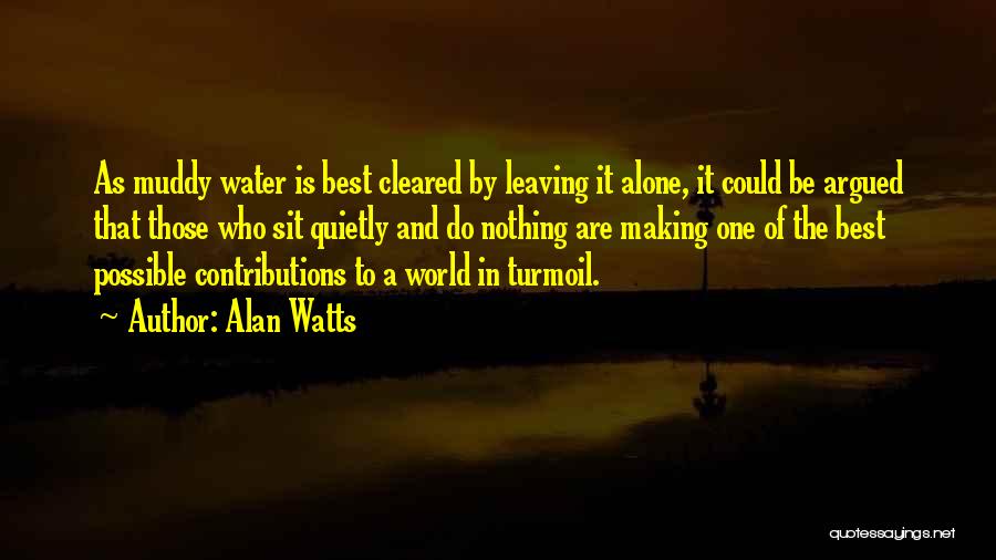 Alan Watts Quotes: As Muddy Water Is Best Cleared By Leaving It Alone, It Could Be Argued That Those Who Sit Quietly And