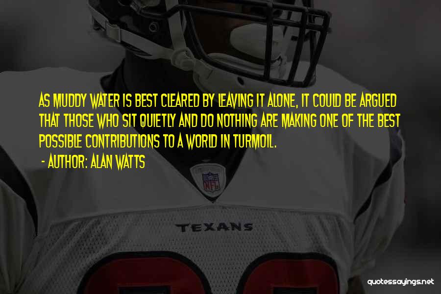 Alan Watts Quotes: As Muddy Water Is Best Cleared By Leaving It Alone, It Could Be Argued That Those Who Sit Quietly And