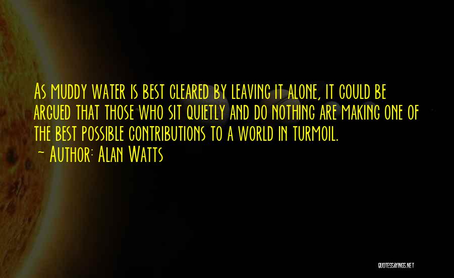 Alan Watts Quotes: As Muddy Water Is Best Cleared By Leaving It Alone, It Could Be Argued That Those Who Sit Quietly And