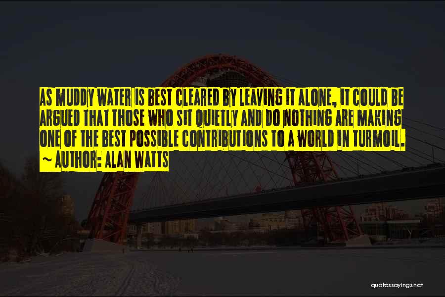 Alan Watts Quotes: As Muddy Water Is Best Cleared By Leaving It Alone, It Could Be Argued That Those Who Sit Quietly And