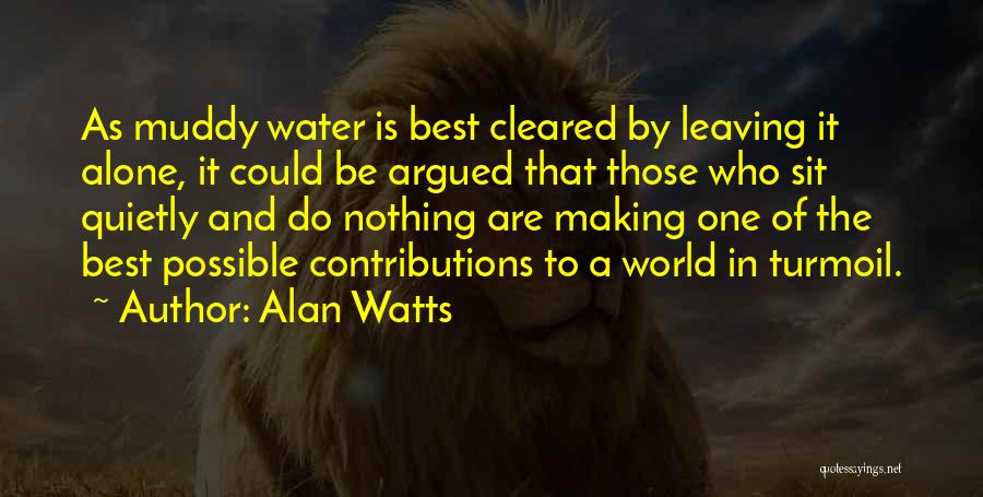 Alan Watts Quotes: As Muddy Water Is Best Cleared By Leaving It Alone, It Could Be Argued That Those Who Sit Quietly And