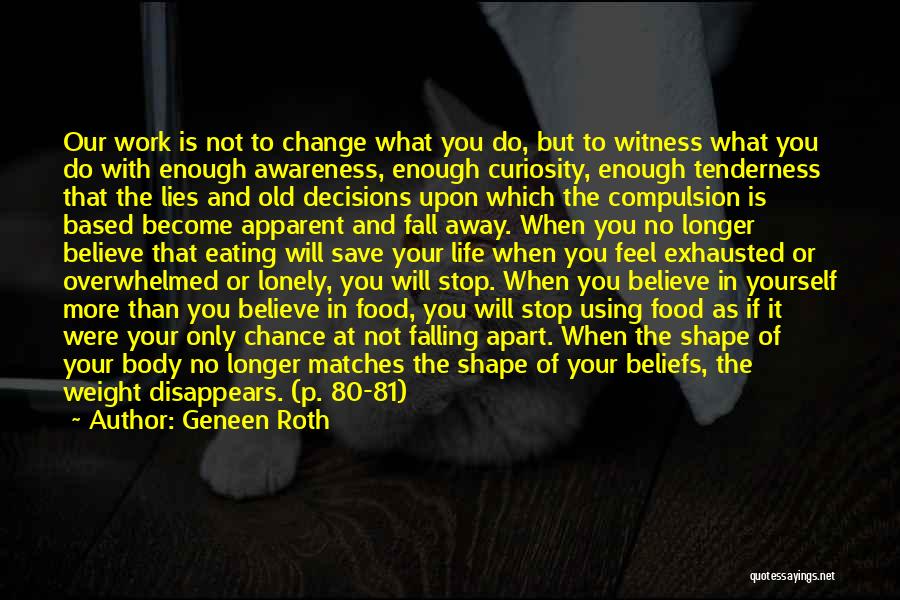Geneen Roth Quotes: Our Work Is Not To Change What You Do, But To Witness What You Do With Enough Awareness, Enough Curiosity,