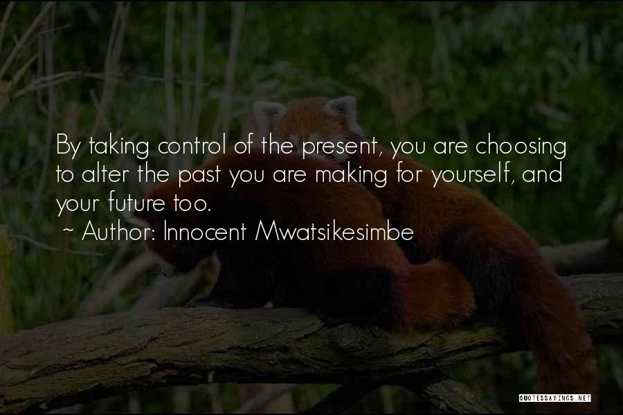 Innocent Mwatsikesimbe Quotes: By Taking Control Of The Present, You Are Choosing To Alter The Past You Are Making For Yourself, And Your