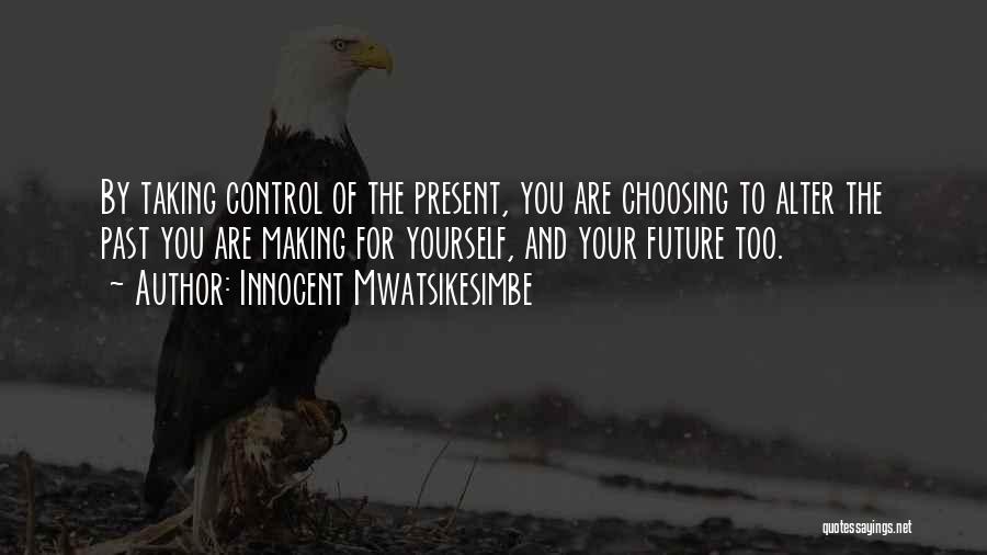 Innocent Mwatsikesimbe Quotes: By Taking Control Of The Present, You Are Choosing To Alter The Past You Are Making For Yourself, And Your