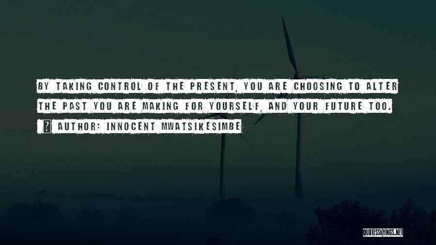 Innocent Mwatsikesimbe Quotes: By Taking Control Of The Present, You Are Choosing To Alter The Past You Are Making For Yourself, And Your