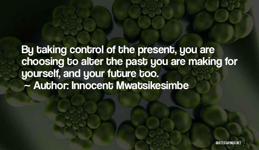 Innocent Mwatsikesimbe Quotes: By Taking Control Of The Present, You Are Choosing To Alter The Past You Are Making For Yourself, And Your