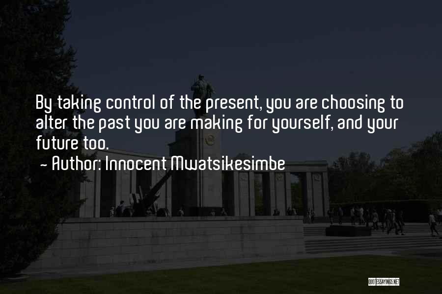 Innocent Mwatsikesimbe Quotes: By Taking Control Of The Present, You Are Choosing To Alter The Past You Are Making For Yourself, And Your